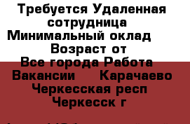 Требуется Удаленная сотрудница › Минимальный оклад ­ 97 000 › Возраст от ­ 18 - Все города Работа » Вакансии   . Карачаево-Черкесская респ.,Черкесск г.